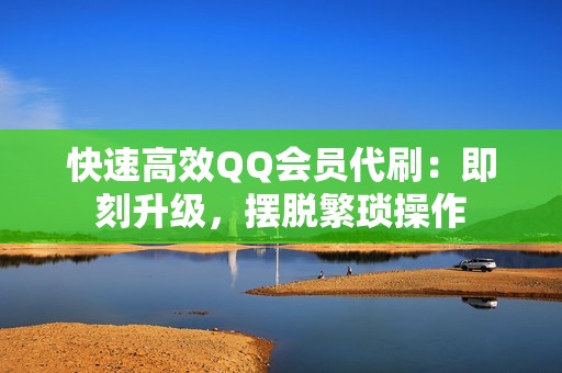 快速高效QQ会员代刷：即刻升级，摆脱繁琐操作