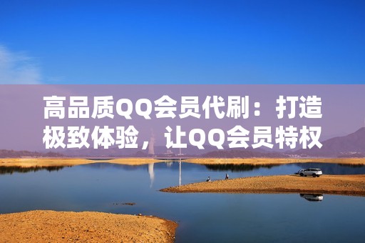 高品质QQ会员代刷：打造极致体验，让QQ会员特权尽情享受