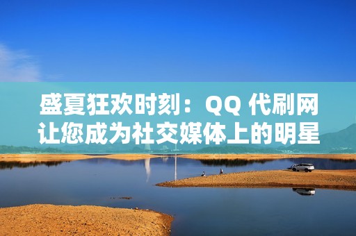 盛夏狂欢时刻：QQ 代刷网让您成为社交媒体上的明星