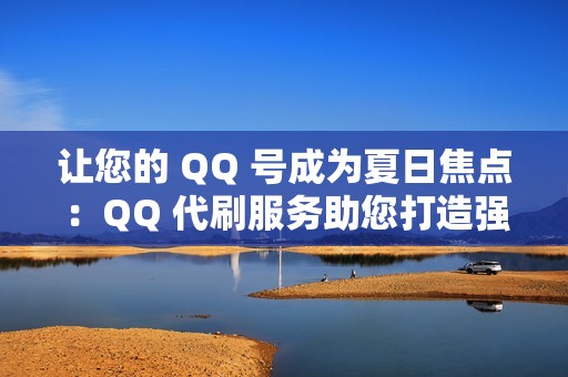 让您的 QQ 号成为夏日焦点：QQ 代刷服务助您打造强大的人气基础