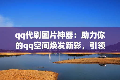 qq代刷图片神器：助力你的qq空间焕发新彩，引领潮流