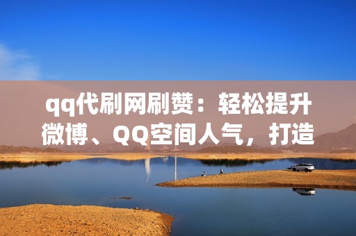 qq代刷网刷赞：轻松提升微博、QQ空间人气，打造社交圈影响力。