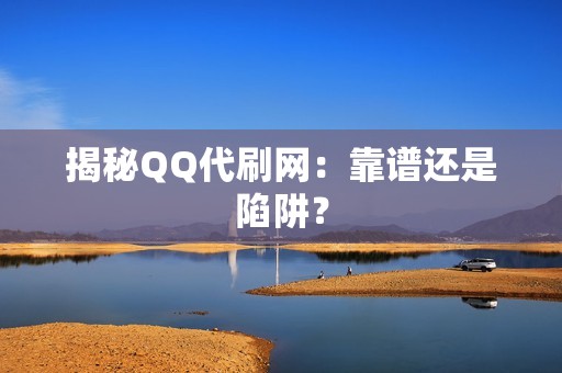 揭秘QQ代刷网：靠谱还是陷阱？