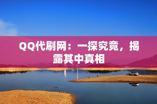 QQ代刷网：一探究竟，揭露其中真相