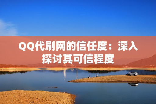 QQ代刷网的信任度：深入探讨其可信程度