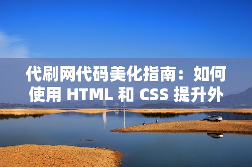 代刷网代码美化指南：如何使用 HTML 和 CSS 提升外观