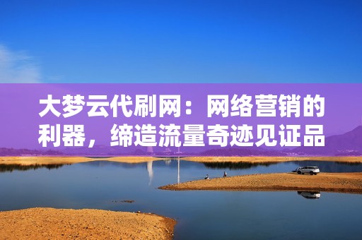 大梦云代刷网：网络营销的利器，缔造流量奇迹见证品牌腾飞