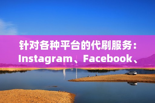 针对各种平台的代刷服务：Instagram、Facebook、Twitter，尽在掌握