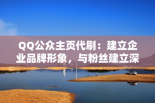 QQ公众主页代刷：建立企业品牌形象，与粉丝建立深度联系