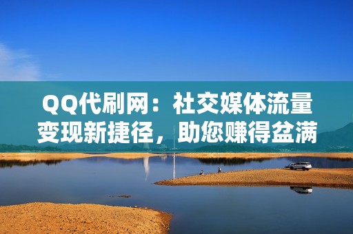 QQ代刷网：社交媒体流量变现新捷径，助您赚得盆满钵满！