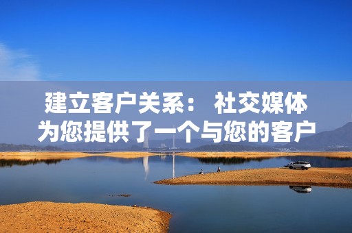 建立客户关系： 社交媒体为您提供了一个与您的客户互动、建立信任并提供优秀客户服务的机会。