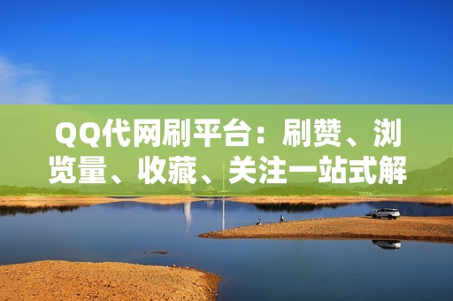 QQ代网刷平台：刷赞、浏览量、收藏、关注一站式解决