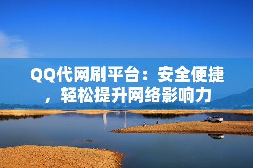 QQ代网刷平台：安全便捷，轻松提升网络影响力