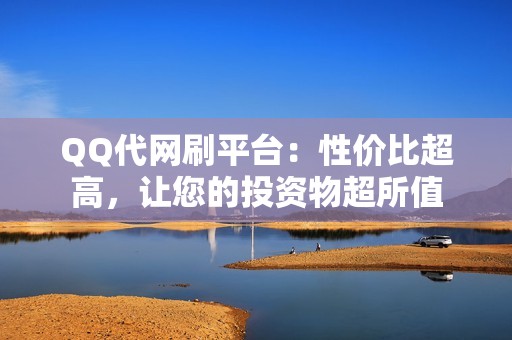 QQ代网刷平台：性价比超高，让您的投资物超所值