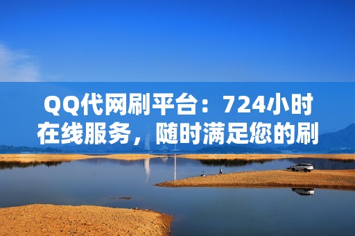 QQ代网刷平台：724小时在线服务，随时满足您的刷量需求