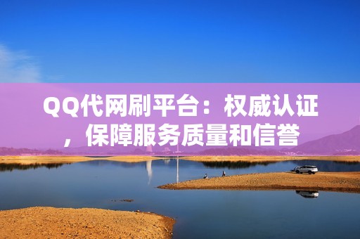 QQ代网刷平台：权威认证，保障服务质量和信誉