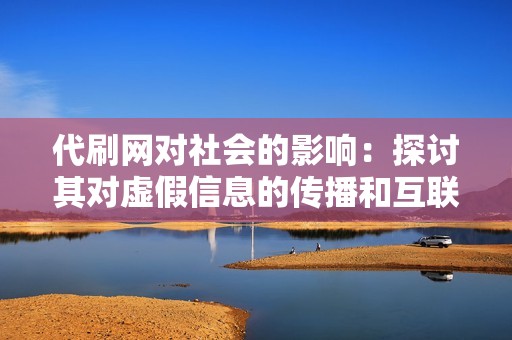 代刷网对社会的影响：探讨其对虚假信息的传播和互联网生态的破坏