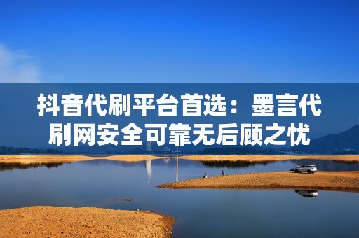 抖音代刷平台首选：墨言代刷网安全可靠无后顾之忧