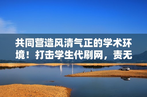 共同营造风清气正的学术环境！打击学生代刷网，责无旁贷！