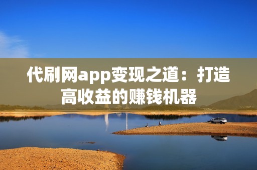 代刷网app变现之道：打造高收益的赚钱机器