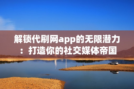 解锁代刷网app的无限潜力：打造你的社交媒体帝国