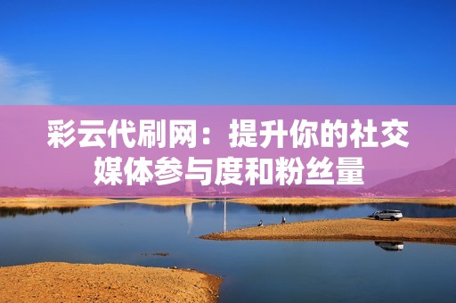 彩云代刷网：提升你的社交媒体参与度和粉丝量