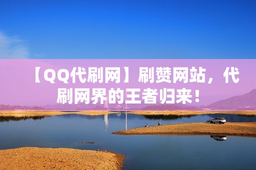 【QQ代刷网】刷赞网站，代刷网界的王者归来！