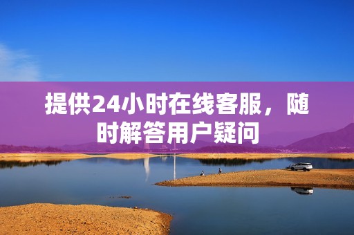 提供24小时在线客服，随时解答用户疑问