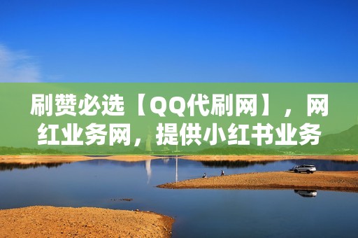 刷赞必选【QQ代刷网】，网红业务网，提供小红书业务、视频号业务，助你玩转社交圈！