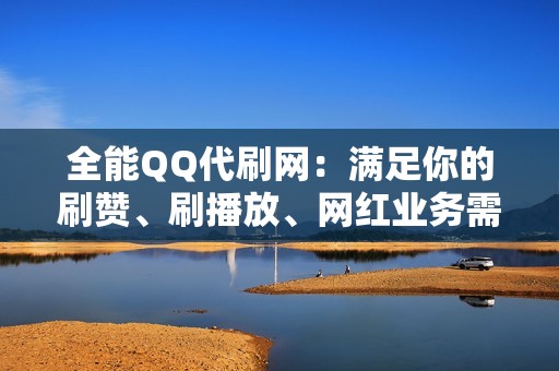 全能QQ代刷网：满足你的刷赞、刷播放、网红业务需求