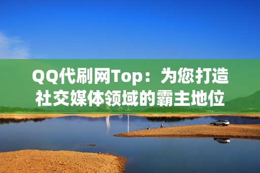 QQ代刷网Top：为您打造社交媒体领域的霸主地位