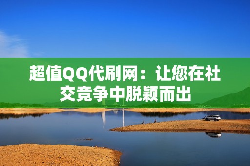 超值QQ代刷网：让您在社交竞争中脱颖而出