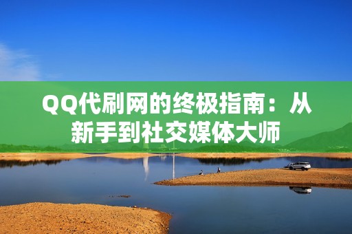 QQ代刷网的终极指南：从新手到社交媒体大师