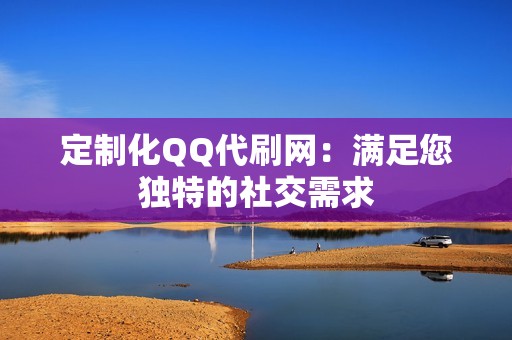 定制化QQ代刷网：满足您独特的社交需求