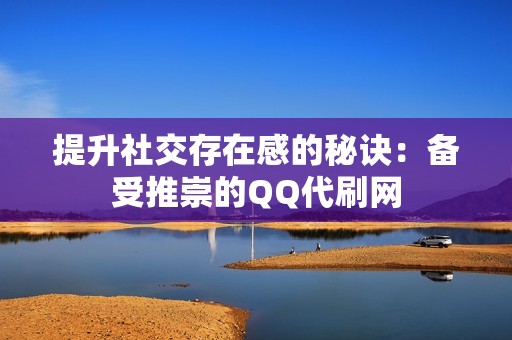 提升社交存在感的秘诀：备受推崇的QQ代刷网