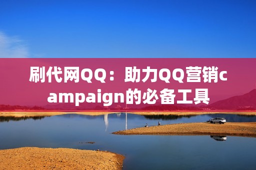 刷代网QQ：助力QQ营销campaign的必备工具