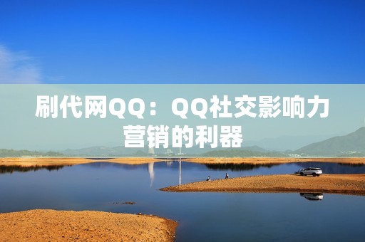 刷代网QQ：QQ社交影响力营销的利器