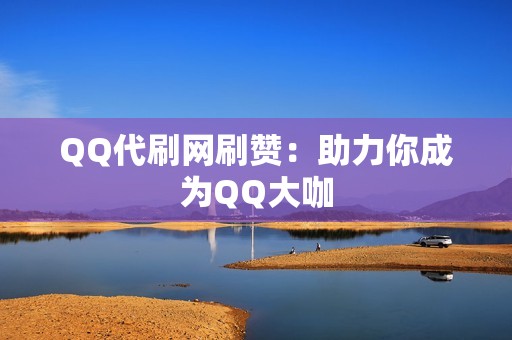 QQ代刷网刷赞：助力你成为QQ大咖