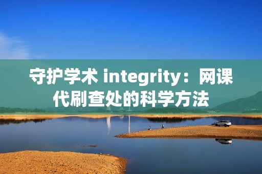 守护学术 integrity：网课代刷查处的科学方法