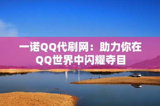 一诺QQ代刷网：助力你在QQ世界中闪耀夺目