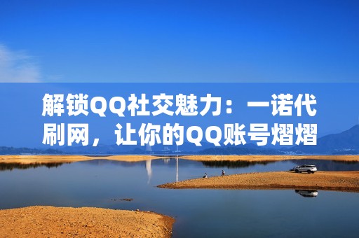 解锁QQ社交魅力：一诺代刷网，让你的QQ账号熠熠生辉