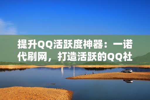 提升QQ活跃度神器：一诺代刷网，打造活跃的QQ社交圈