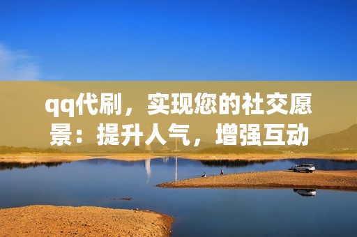 qq代刷，实现您的社交愿景：提升人气，增强互动