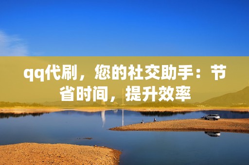 qq代刷，您的社交助手：节省时间，提升效率