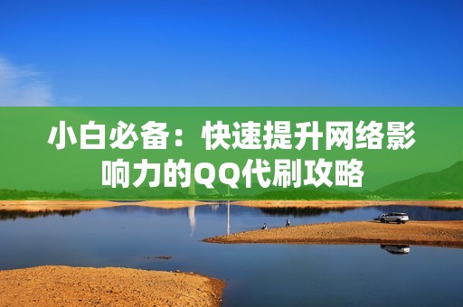 小白必备:快速提升网络影响力的QQ代刷攻略 小白必备:快速提升网络影响力的QQ代刷攻略