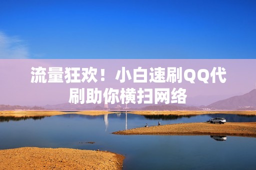流量狂欢！小白速刷QQ代刷助你横扫网络
