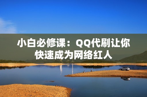 小白必修课：QQ代刷让你快速成为网络红人