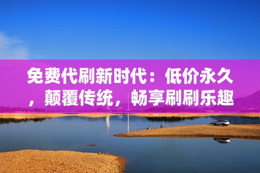 免费代刷新时代：低价永久，颠覆传统，畅享刷刷乐趣