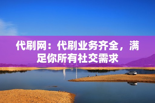 代刷网：代刷业务齐全，满足你所有社交需求