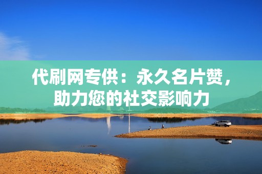 代刷网专供：永久名片赞，助力您的社交影响力